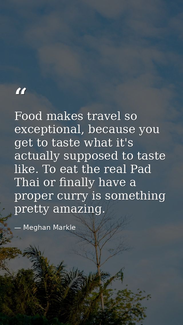 Food makes travel so exceptional, because you get to taste what it's actually supposed to taste like. To eat the real Pa — Meghan Markle