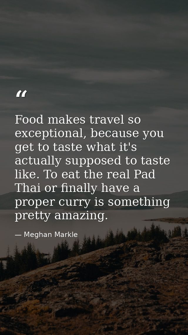Food makes travel so exceptional, because you get to taste what it's actually supposed to taste like. To eat the real Pa — Meghan Markle