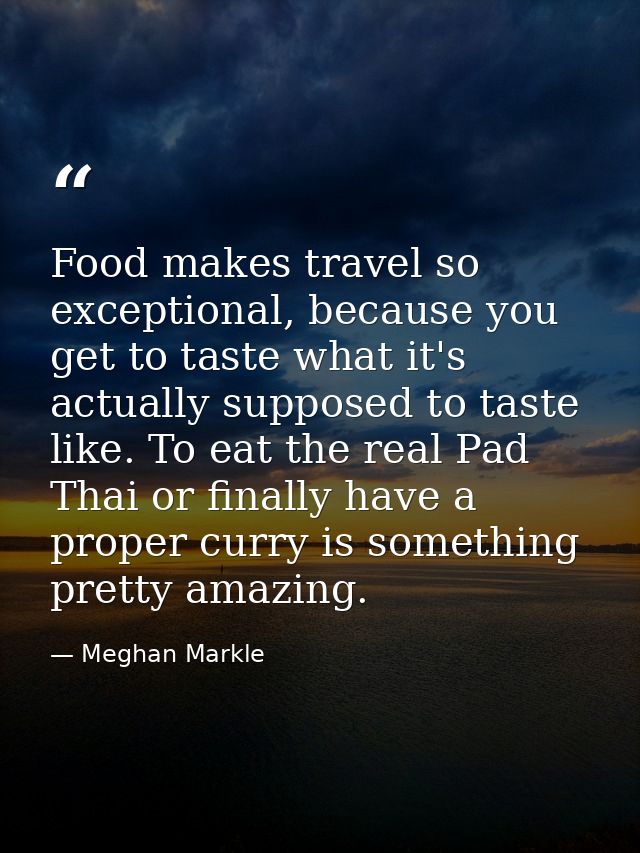 Food makes travel so exceptional, because you get to taste what it's actually supposed to taste like. To eat the real Pa — Meghan Markle