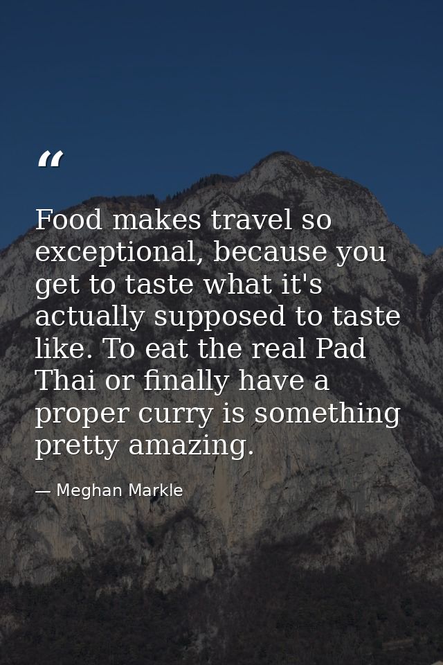 Food makes travel so exceptional, because you get to taste what it's actually supposed to taste like. To eat the real Pa — Meghan Markle