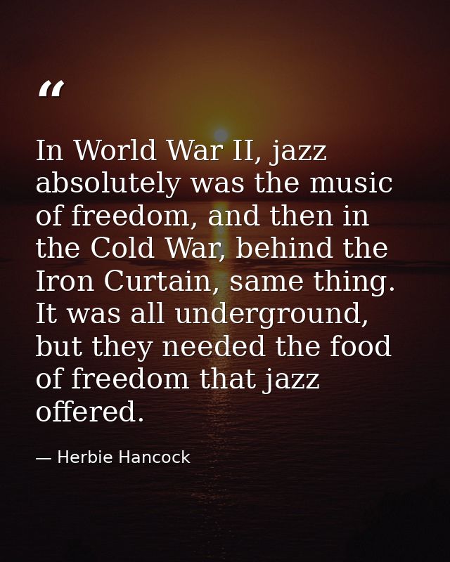In World War II, jazz absolutely was the music of freedom, and then in the Cold War, behind the Iron Curtain, same thing — Herbie Hancock