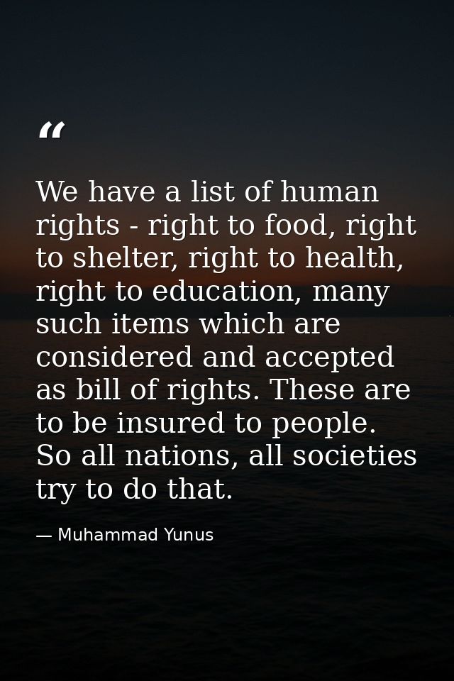 We have a list of human rights - right to food, right to shelter, right to health, right to education, many such items w — Muhammad Yunus