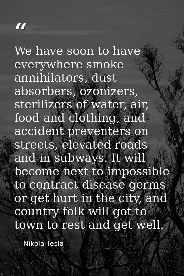 We have soon to have everywhere smoke annihilators, dust absorbers, ozonizers, sterilizers of water, air, food and cloth — Nikola Tesla