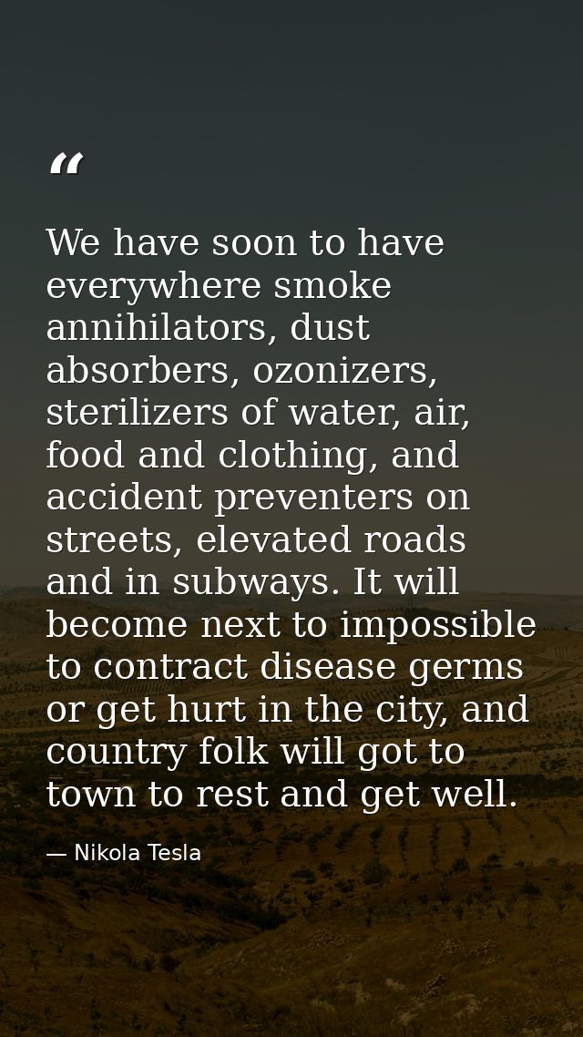 We have soon to have everywhere smoke annihilators, dust absorbers, ozonizers, sterilizers of water, air, food and cloth — Nikola Tesla