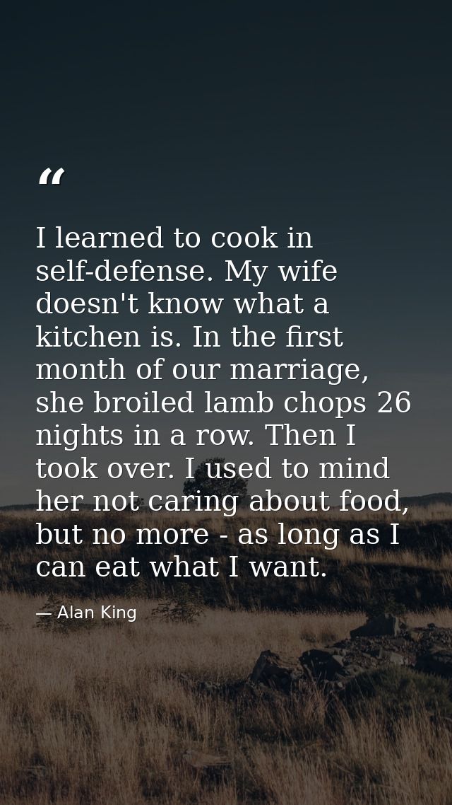 I learned to cook in self-defense. My wife doesn't know what a kitchen is. In the first month of our marriage, she broil — Alan King