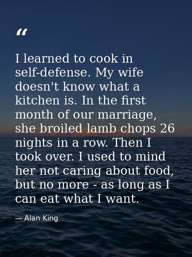 I learned to cook in self-defense. My wife doesn't know what a kitchen is. In the first month of our marriage, she broil — Alan King