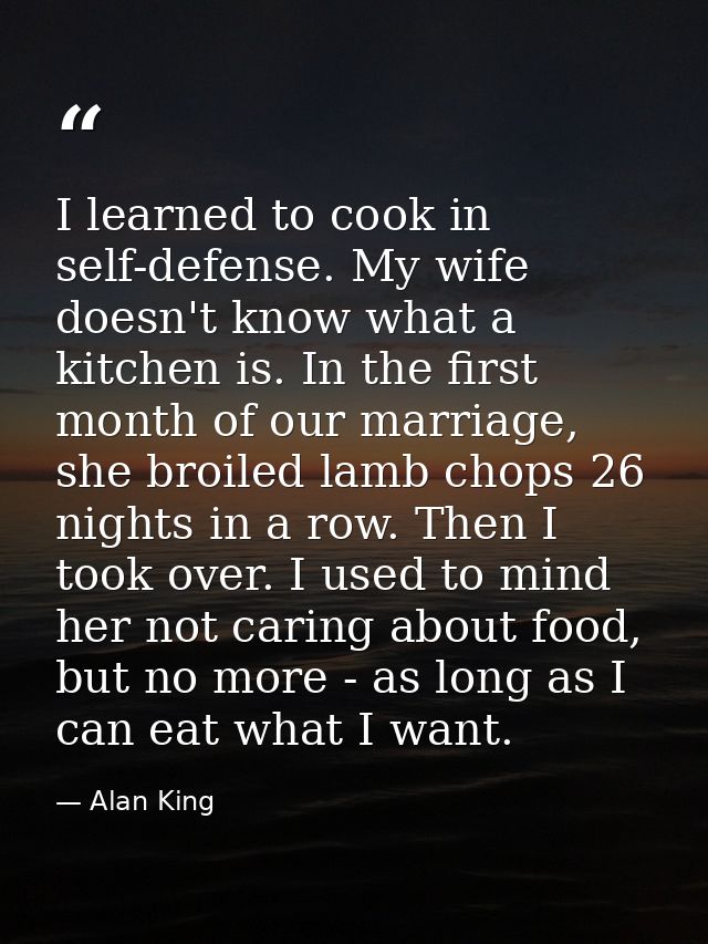 I learned to cook in self-defense. My wife doesn't know what a kitchen is. In the first month of our marriage, she broil — Alan King