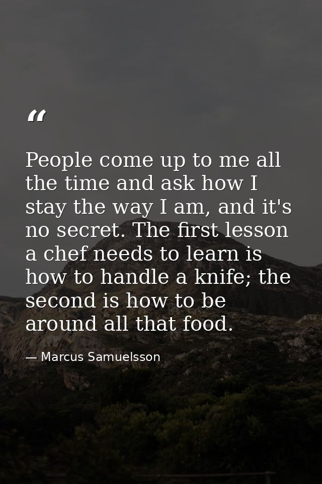 People come up to me all the time and ask how I stay the way I am, and it's no secret. The first lesson a chef needs to  — Marcus Samuelsson