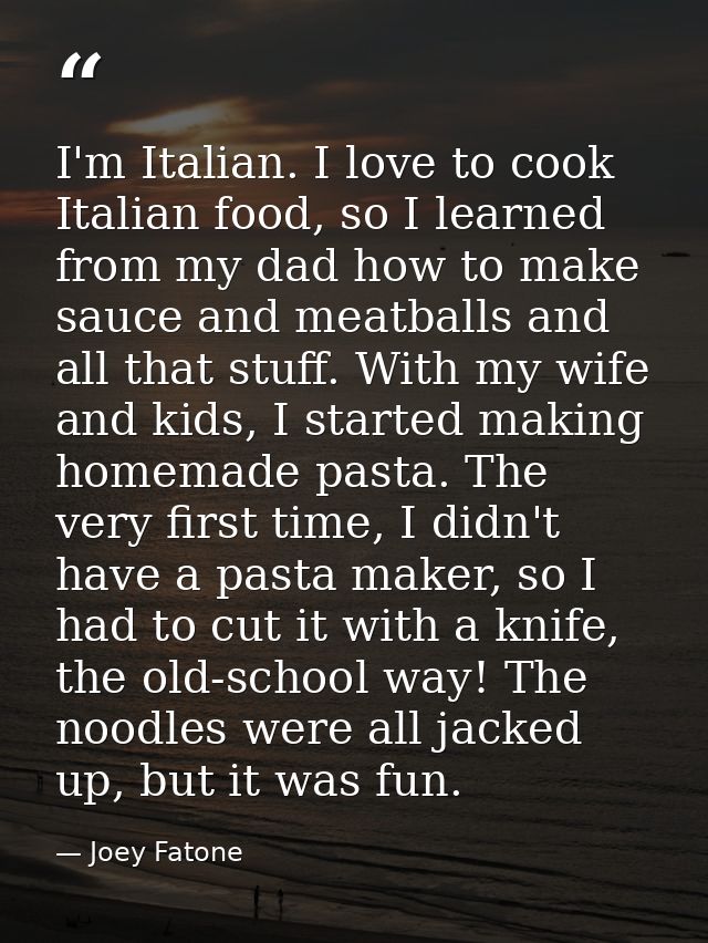 I'm Italian. I love to cook Italian food, so I learned from my dad how to make sauce and meatballs and all that stuff. W — Joey Fatone