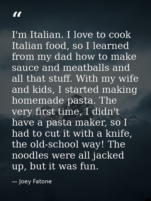 I'm Italian. I love to cook Italian food, so I learned from my dad how to make sauce and meatballs and all that stuff. W — Joey Fatone
