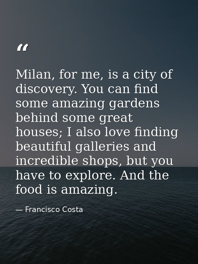 Milan, for me, is a city of discovery. You can find some amazing gardens behind some great houses; I also love finding b — Francisco Costa