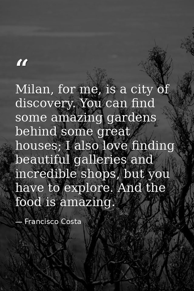 Milan, for me, is a city of discovery. You can find some amazing gardens behind some great houses; I also love finding b — Francisco Costa