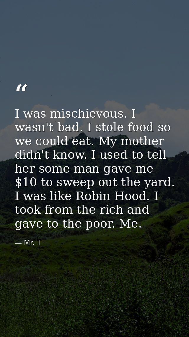 I was mischievous. I wasn't bad. I stole food so we could eat. My mother didn't know. I used to tell her some man gave m — Mr. T