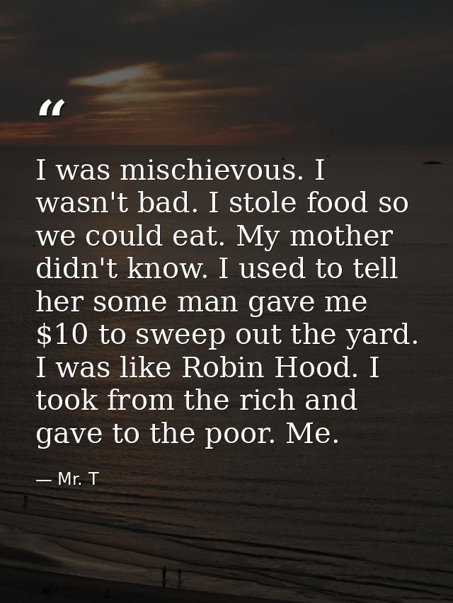 I was mischievous. I wasn't bad. I stole food so we could eat. My mother didn't know. I used to tell her some man gave m — Mr. T