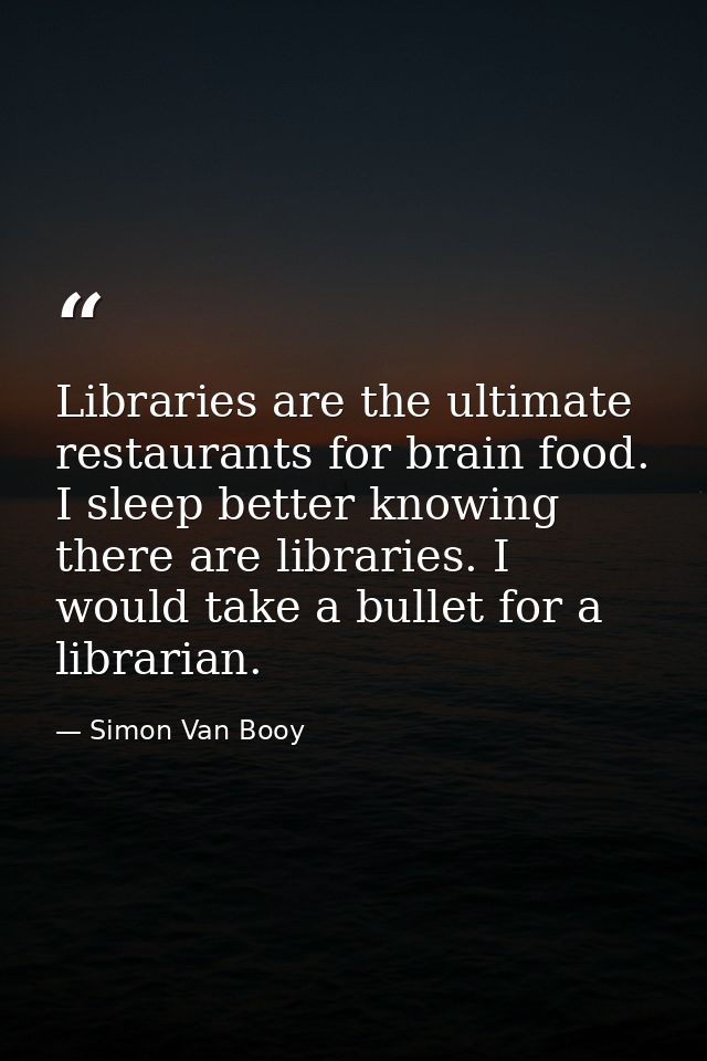 Libraries are the ultimate restaurants for brain food. I sleep better knowing there are libraries. I would take a bullet — Simon Van Booy