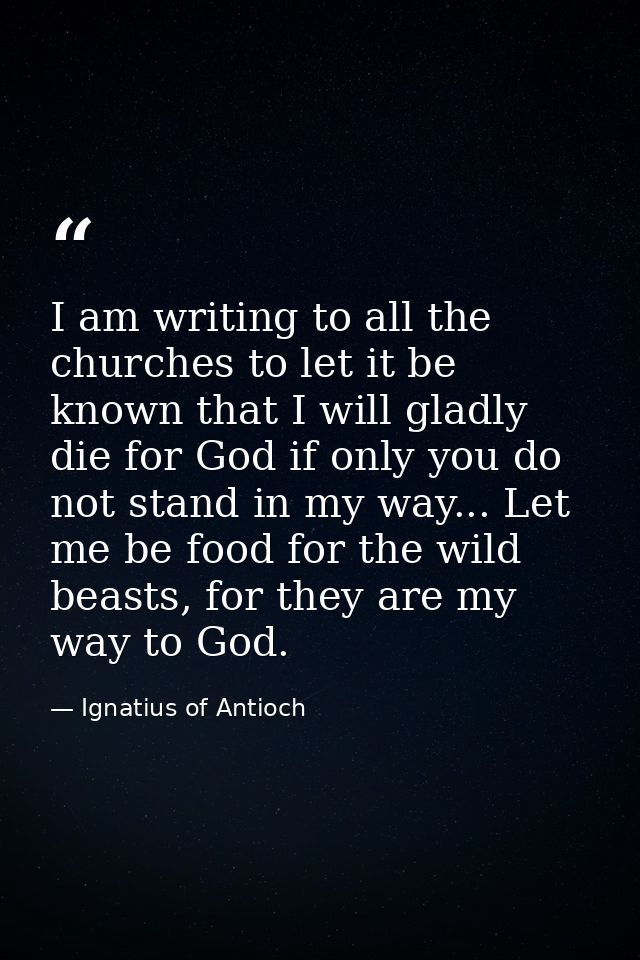 I am writing to all the churches to let it be known that I will gladly die for God if only you do not stand in my way... — Ignatius of Antioch
