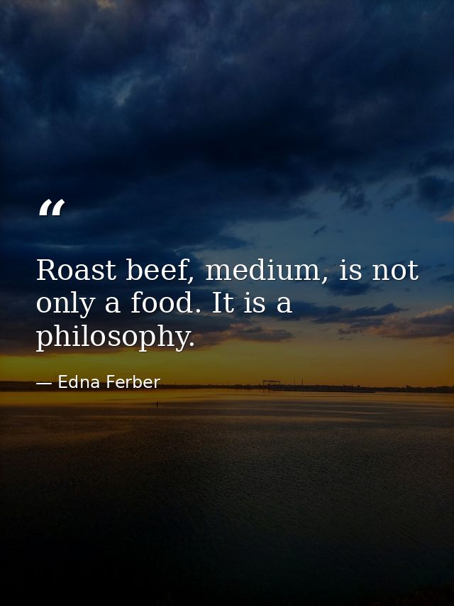 Roast beef, medium, is not only a food. It is a philosophy. — Edna Ferber