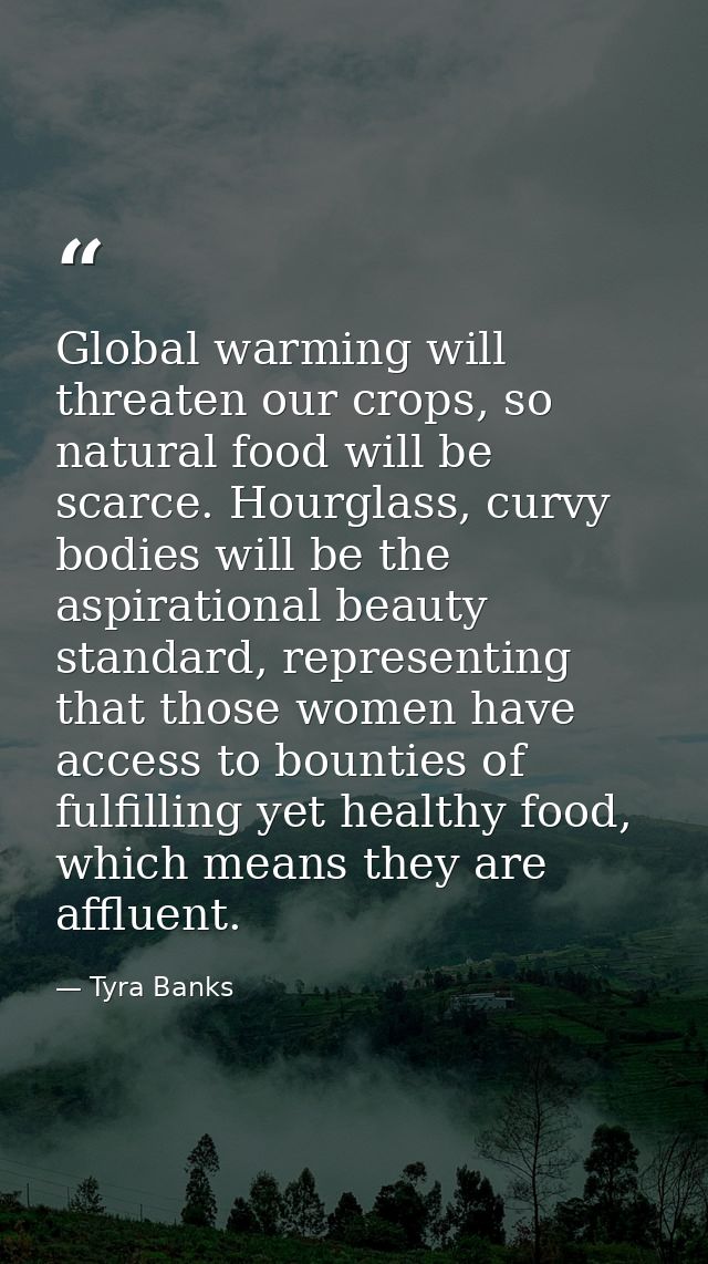 Global warming will threaten our crops, so natural food will be scarce. Hourglass, curvy bodies will be the aspirational — Tyra Banks