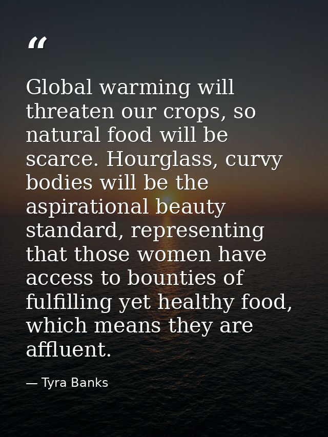 Global warming will threaten our crops, so natural food will be scarce. Hourglass, curvy bodies will be the aspirational — Tyra Banks