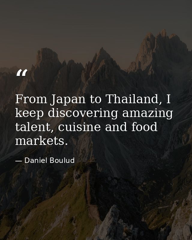 From Japan to Thailand, I keep discovering amazing talent, cuisine and food markets. — Daniel Boulud