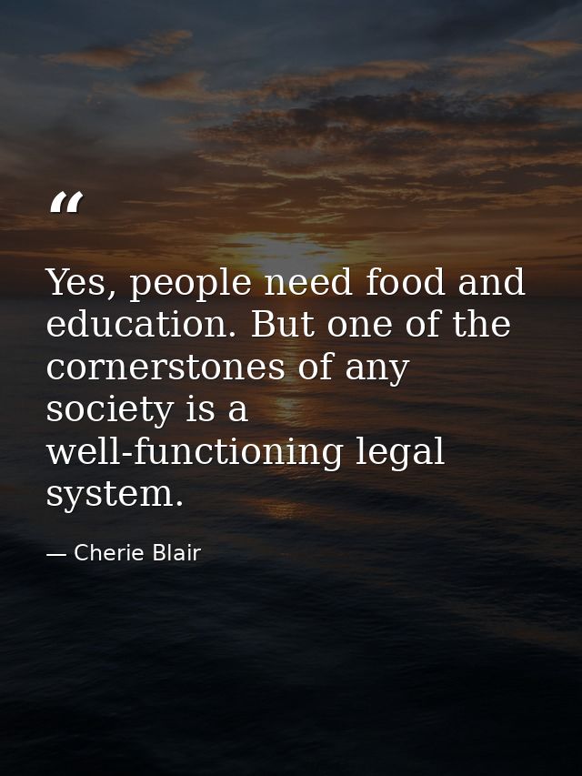Yes, people need food and education. But one of the cornerstones of any society is a well-functioning legal system. — Cherie Blair