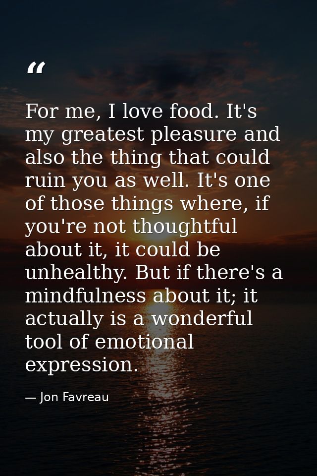 For me, I love food. It's my greatest pleasure and also the thing that could ruin you as well. It's one of those things  — Jon Favreau