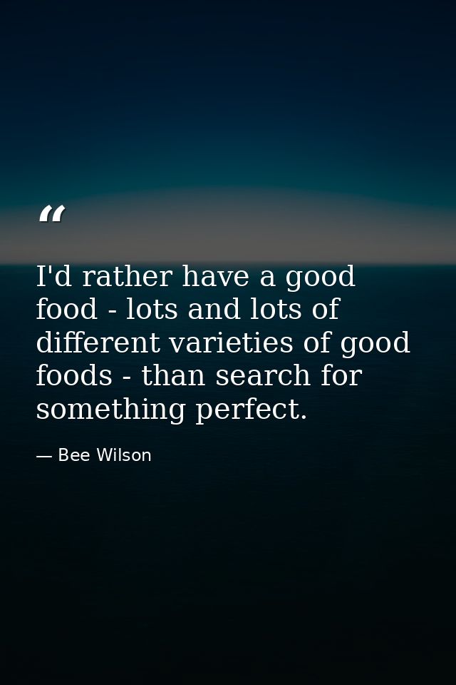 I'd rather have a good food - lots and lots of different varieties of good foods - than search for something perfect. — Bee Wilson