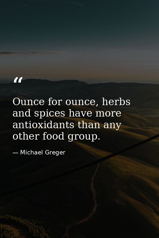 Ounce for ounce, herbs and spices have more antioxidants than any other food group. — Michael Greger