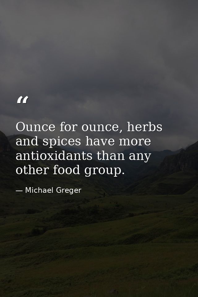 Ounce for ounce, herbs and spices have more antioxidants than any other food group. — Michael Greger