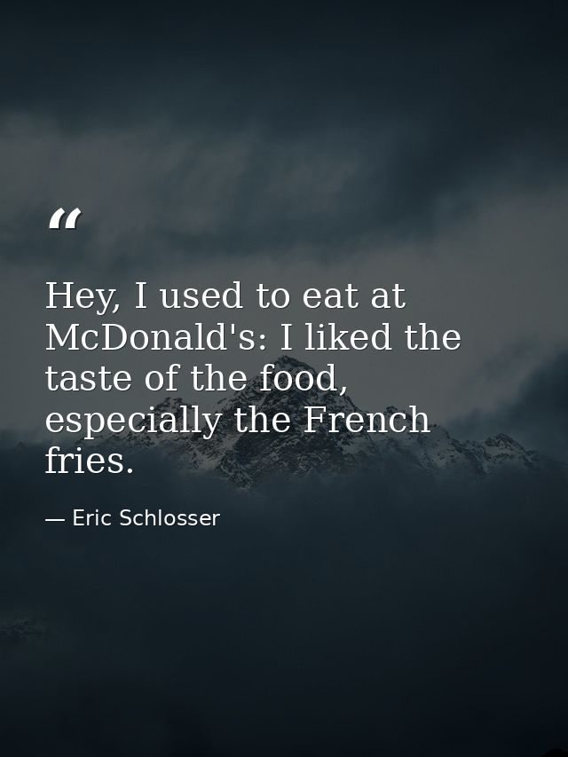 Hey, I used to eat at McDonald's: I liked the taste of the food, especially the French fries. — Eric Schlosser