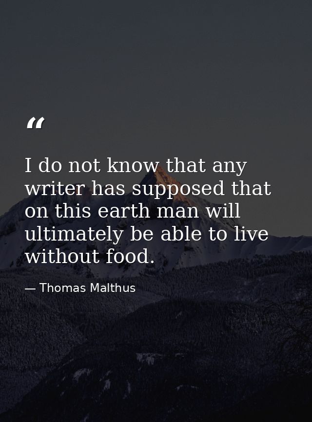 I do not know that any writer has supposed that on this earth man will ultimately be able to live without food. — Thomas Malthus