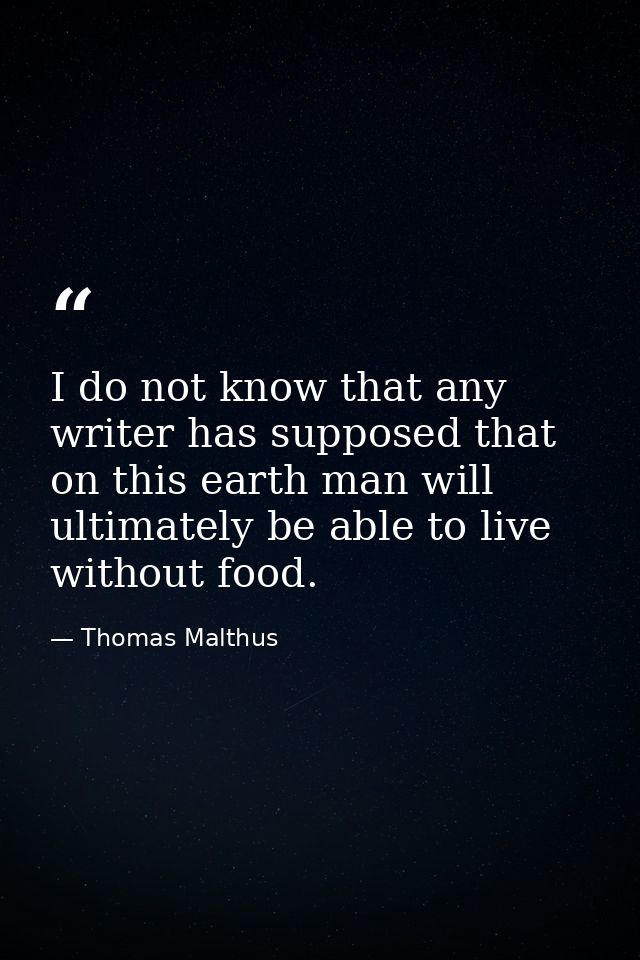 I do not know that any writer has supposed that on this earth man will ultimately be able to live without food. — Thomas Malthus