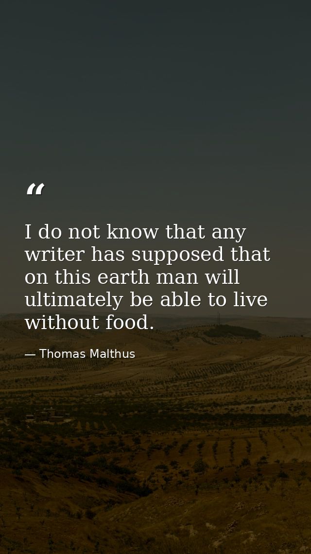 I do not know that any writer has supposed that on this earth man will ultimately be able to live without food. — Thomas Malthus