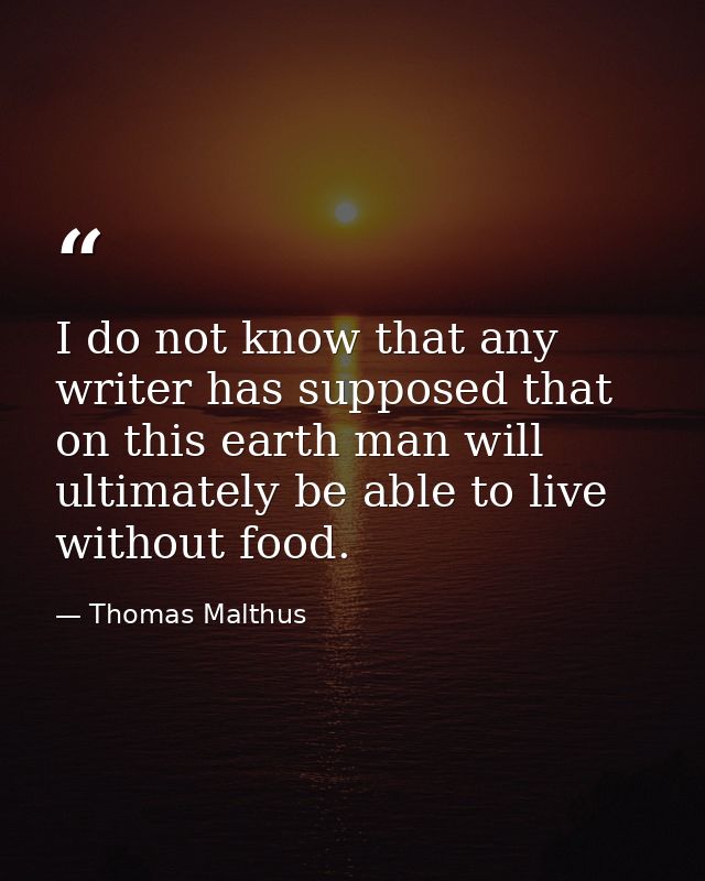 I do not know that any writer has supposed that on this earth man will ultimately be able to live without food. — Thomas Malthus