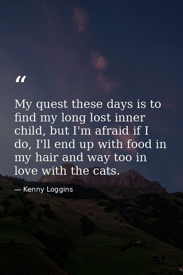 My quest these days is to find my long lost inner child, but I'm afraid if I do, I'll end up with food in my hair and wa — Kenny Loggins