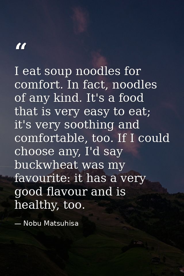 I eat soup noodles for comfort. In fact, noodles of any kind. It's a food that is very easy to eat; it's very soothing a — Nobu Matsuhisa