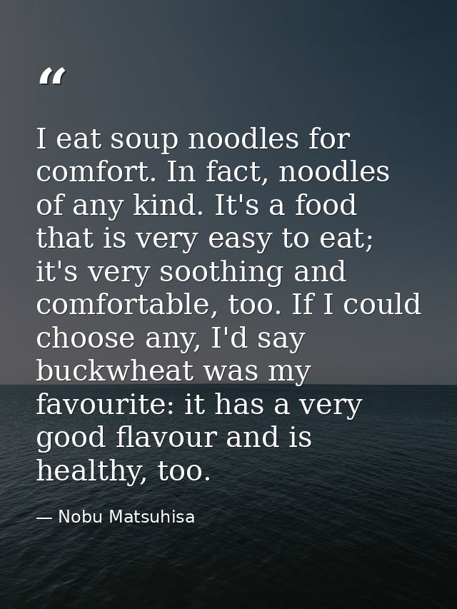 I eat soup noodles for comfort. In fact, noodles of any kind. It's a food that is very easy to eat; it's very soothing a — Nobu Matsuhisa