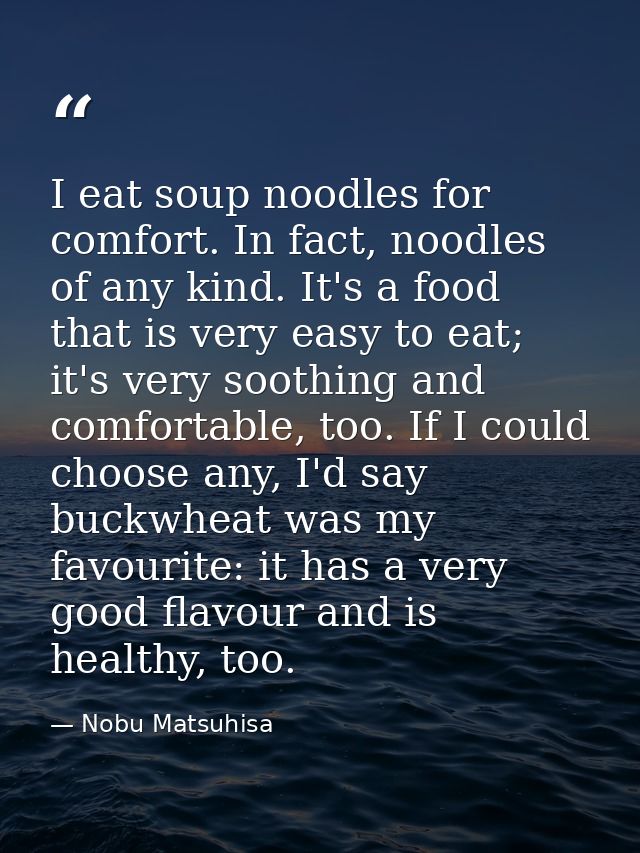 I eat soup noodles for comfort. In fact, noodles of any kind. It's a food that is very easy to eat; it's very soothing a — Nobu Matsuhisa