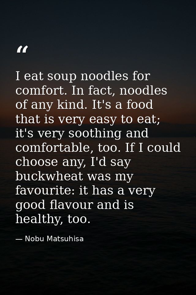 I eat soup noodles for comfort. In fact, noodles of any kind. It's a food that is very easy to eat; it's very soothing a — Nobu Matsuhisa