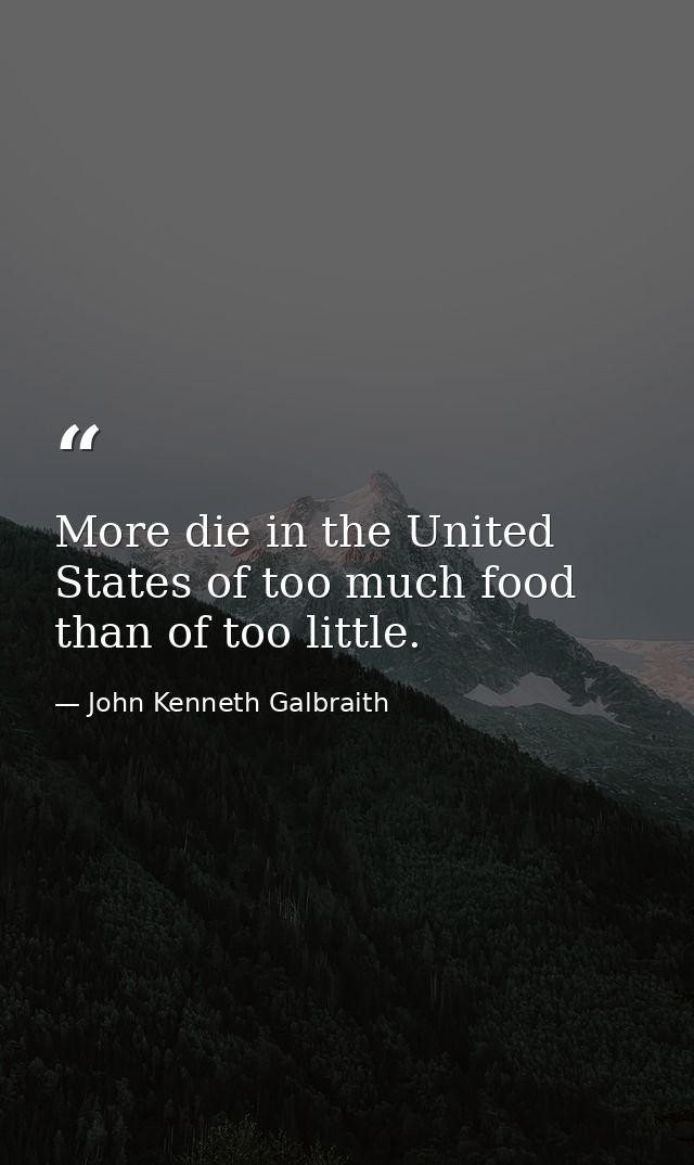 More die in the United States of too much food than of too little. — John Kenneth Galbraith
