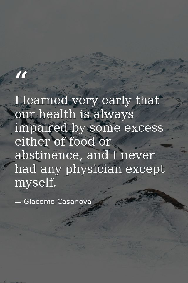 I learned very early that our health is always impaired by some excess either of food or abstinence, and I never had any — Giacomo Casanova