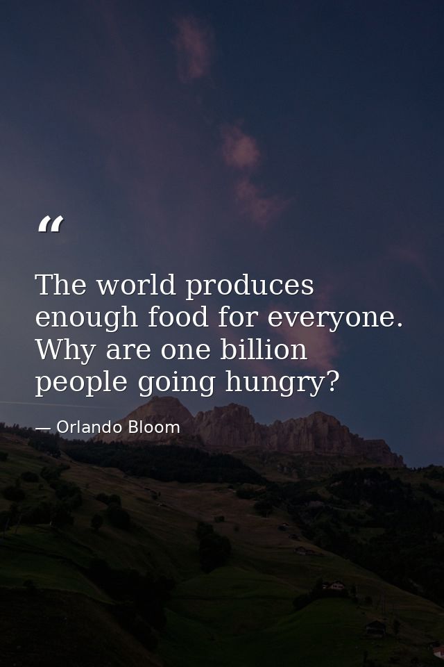 The world produces enough food for everyone. Why are one billion people going hungry? — Orlando Bloom