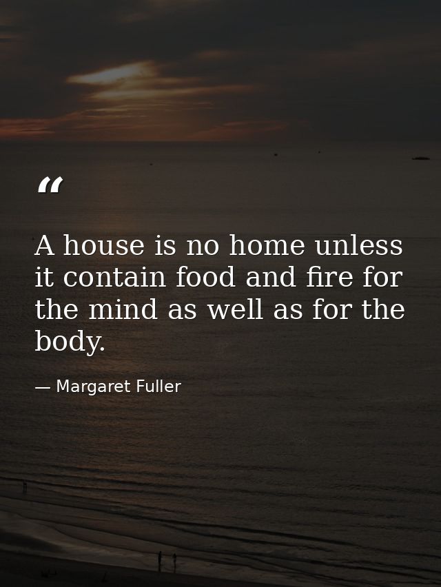 A house is no home unless it contain food and fire for the mind as well as for the body. — Margaret Fuller
