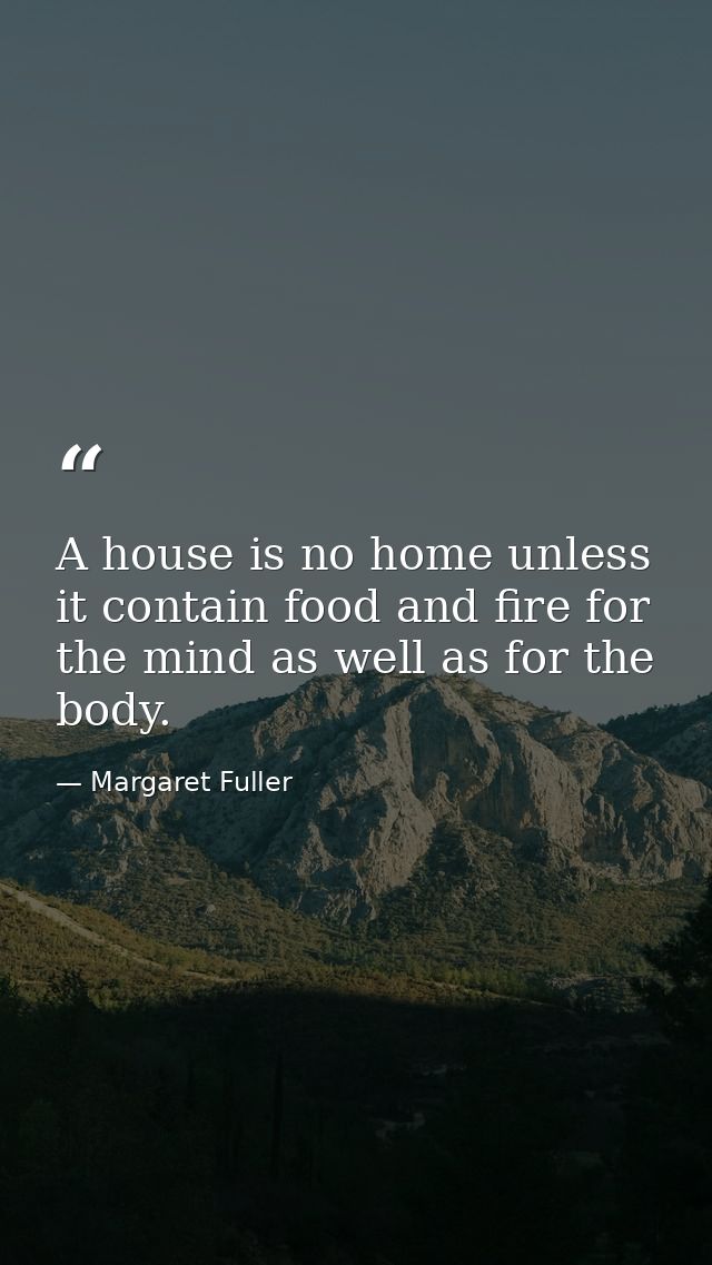 A house is no home unless it contain food and fire for the mind as well as for the body. — Margaret Fuller