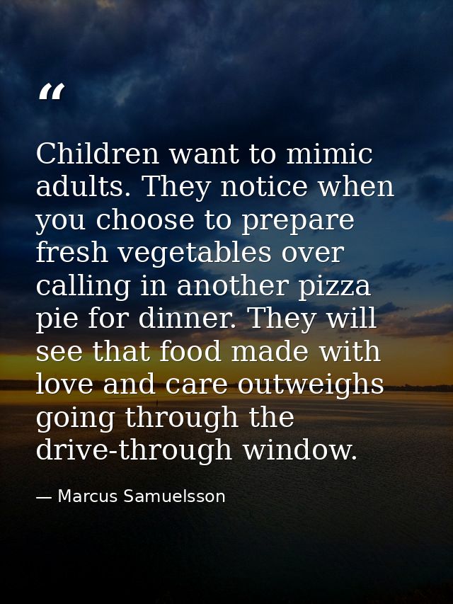 Children want to mimic adults. They notice when you choose to prepare fresh vegetables over calling in another pizza pie — Marcus Samuelsson