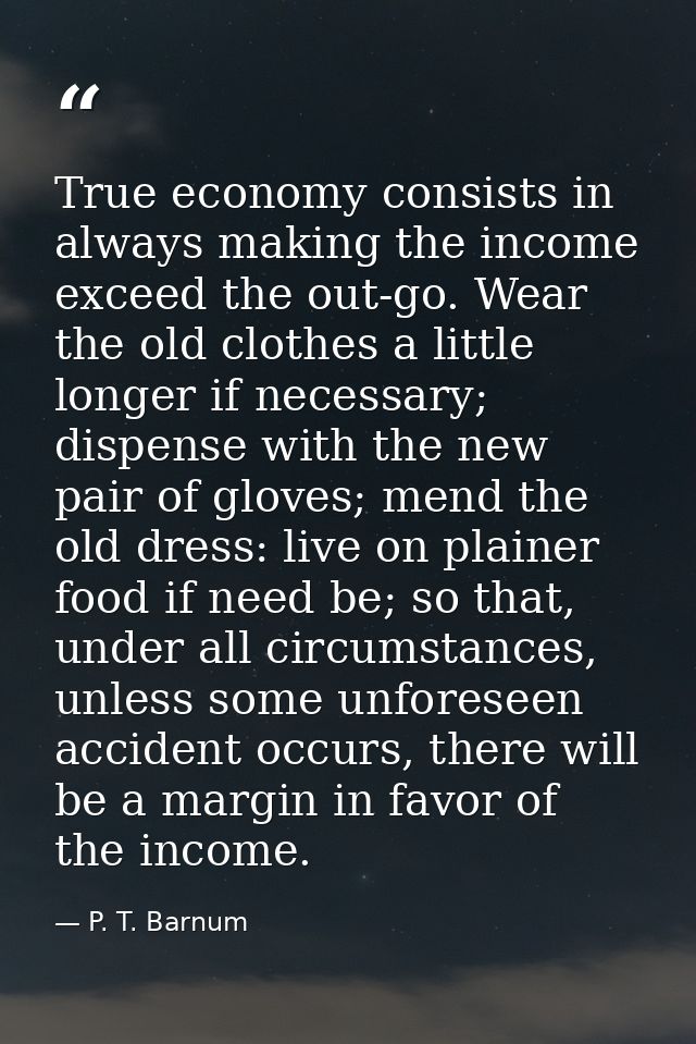 True economy consists in always making the income exceed the out-go. Wear the old clothes a little longer if necessary;  — P. T. Barnum