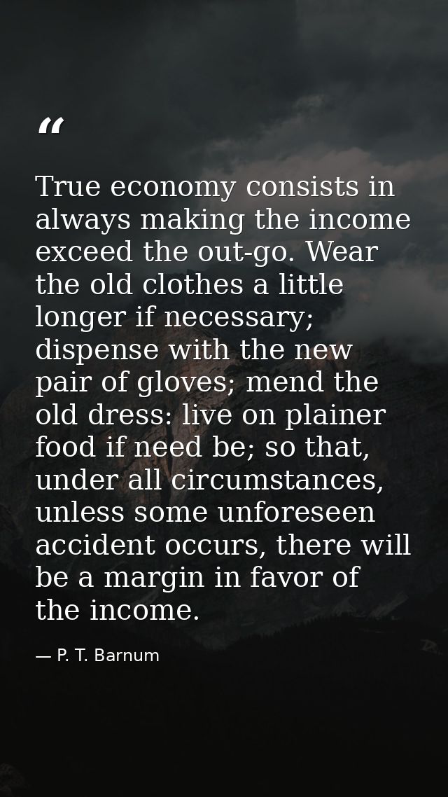 True economy consists in always making the income exceed the out-go. Wear the old clothes a little longer if necessary;  — P. T. Barnum