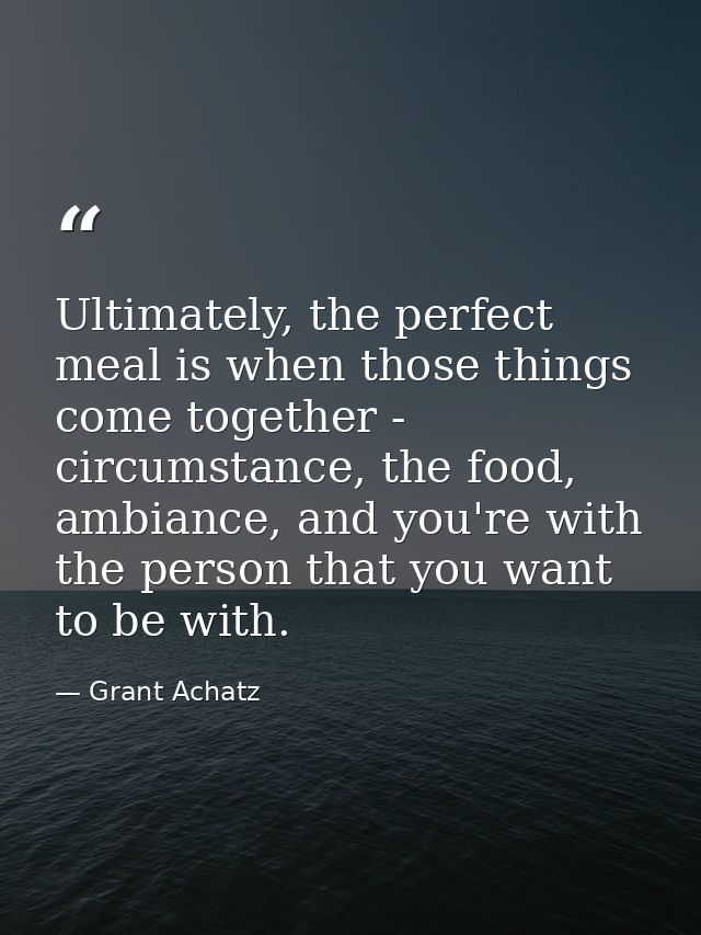 Ultimately, the perfect meal is when those things come together - circumstance, the food, ambiance, and you're with the  — Grant Achatz