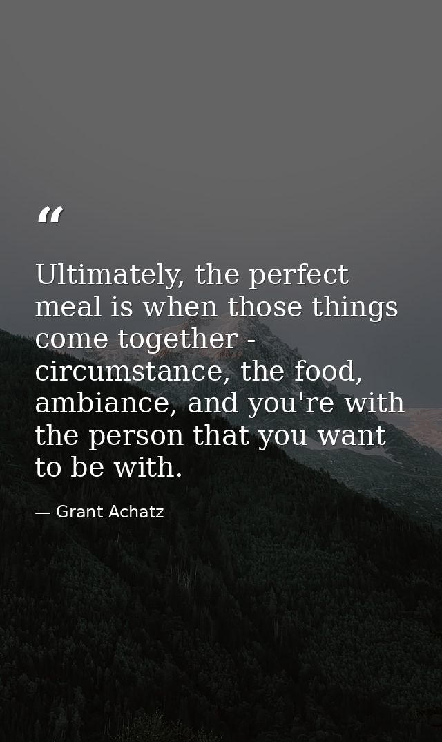 Ultimately, the perfect meal is when those things come together - circumstance, the food, ambiance, and you're with the  — Grant Achatz