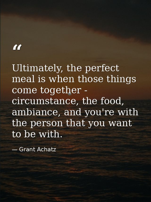 Ultimately, the perfect meal is when those things come together - circumstance, the food, ambiance, and you're with the  — Grant Achatz